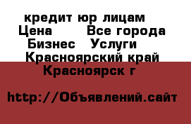 кредит юр лицам  › Цена ­ 0 - Все города Бизнес » Услуги   . Красноярский край,Красноярск г.